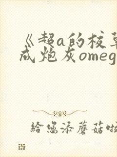 《超a的校草穿成炮灰omega了》