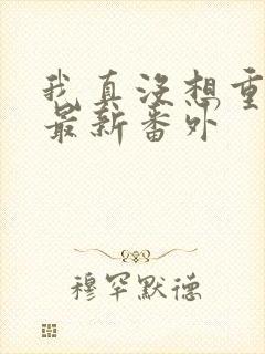 我真没想重生啊最新番外