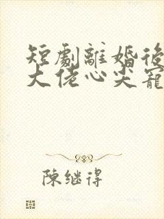 短剧离婚后我成大佬心尖宠