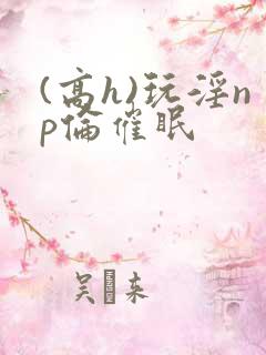 (高h)玩淫np伦催眠