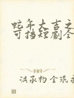 蛇年大吉之婚不可挡短剧全集完整版