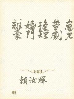 离婚后带崽嫁入豪门短剧免费