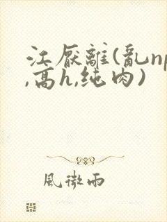 江厌离(乱np,高h,纯肉)