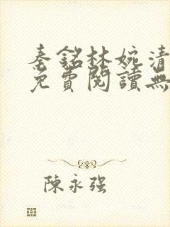 秦铭林婉清小说免费阅读无弹窗