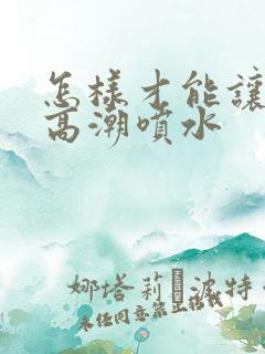 怎样才能让女人高潮喷水