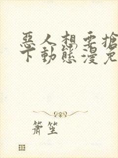 恶人想要抢救一下动态漫免费全集剧情