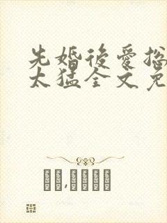 先婚后爱总裁别太猛全文免费阅读