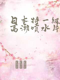日本特一级少妇高潮喷水片