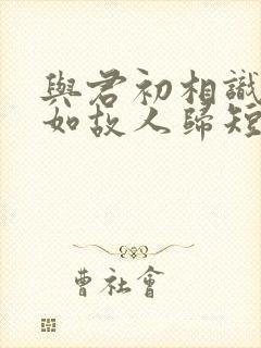 与君初相识,犹如故人归短剧