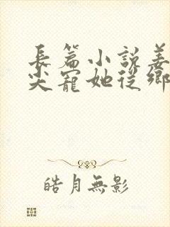 长篇小说姜爷心尖宠她从乡下来