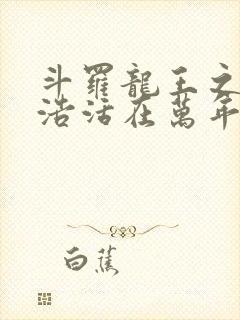 斗罗龙王之霍雨浩活在万年后小说免费阅读