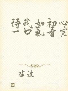 待我如初心短剧一口气看完