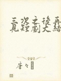 三次之后再也不见短剧大结局在线观看