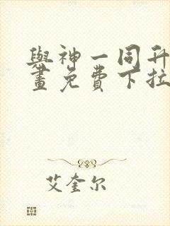 与神一同升级漫画免费下拉式六漫画