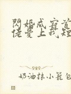 闪婚成宠首富大佬爱上我短剧全集