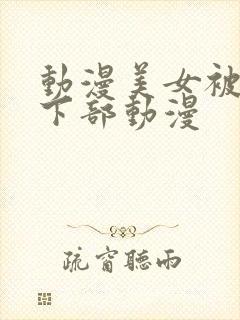 动漫美女被狂揉下部动漫