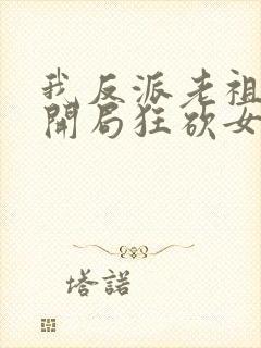 我反派老祖宗,开局狂砍女帝无删减全部章节