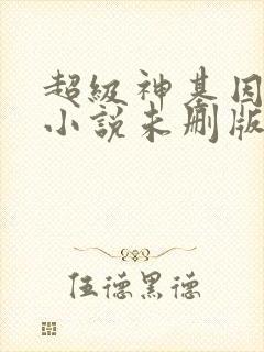 超级神基因韩森小说未删版下载