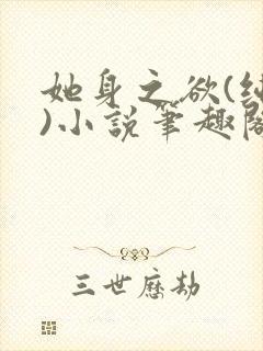 她身之欲(纯百)小说笔趣阁免费阅读