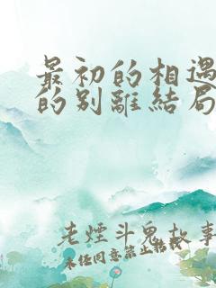 最初的相遇最后的别离结局是悲剧吗