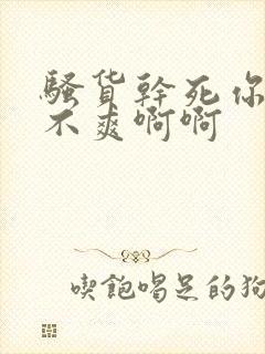 骚货干死你,爽不爽啊啊