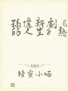 孙俪新剧《蛮好的人生》热潮