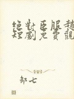 绝对臣服赵振栋短剧免费观看全集高清