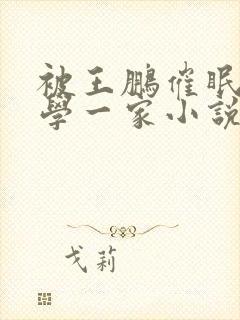 被王鹏催眠的同学一家小说