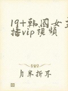 19+韩国女主播vip视频