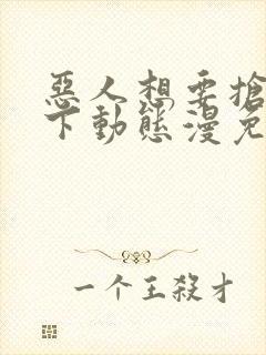 恶人想要抢救一下动态漫免费完整版