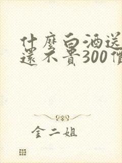 什么白酒送礼好还不贵300价位