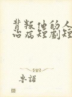 背叛他的人求他治病短剧短剧