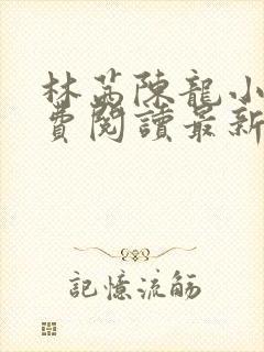 林茜陈龙小说免费阅读最新章节更新