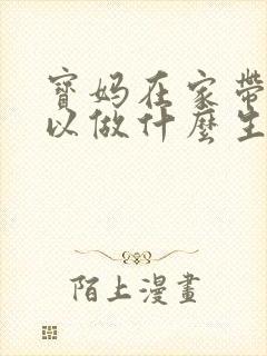 宝妈在家带娃可以做什么生意