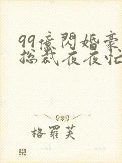 99亿闪婚豪门总裁夜夜忙全文免费阅读