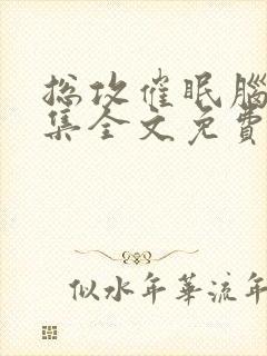 总攻催眠脑洞合集全文免费阅读小说