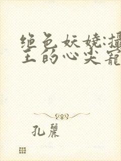 绝色妖娆:摄政王的心尖宠妃