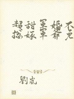 超甜军婚不嫁霸总嫁军爷免费阅读