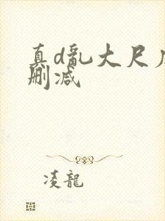 真d乱大尺度未删减