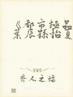 《都市极品医神叶辰孙怡夏若雪》