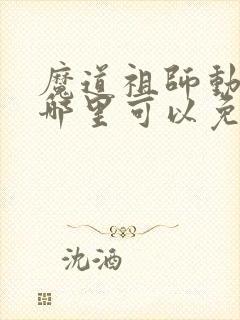 魔道祖师动漫在哪里可以免费看