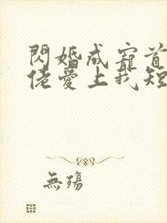 闪婚成宠首富大佬爱上我短剧介绍