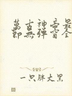 万古神帝最新章节无弹窗全文