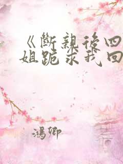 《断亲后四个姐姐跪求我回家》