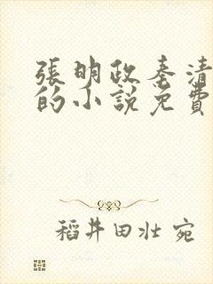 张明政秦清主角的小说免费阅读全文最新章节