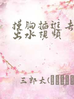 摸胸插进去下面出水视频