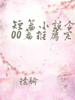 短篇小说合篇500篇推荐完结