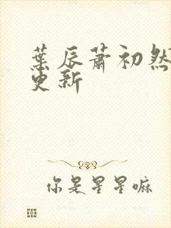 叶辰萧初然最快更新