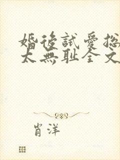 婚后试爱总裁别太无耻全文免费阅读