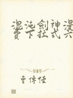 混沌剑神漫画免费下拉式六漫画